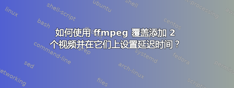 如何使用 ffmpeg 覆盖添加 2 个视频并在它们上设置延迟时间？