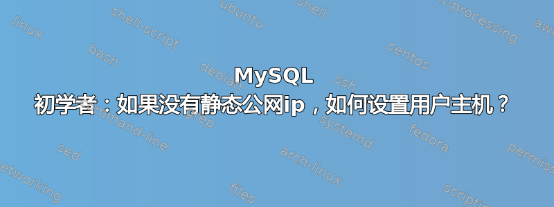 MySQL 初学者：如果没有静态公网ip，如何设置用户主机？