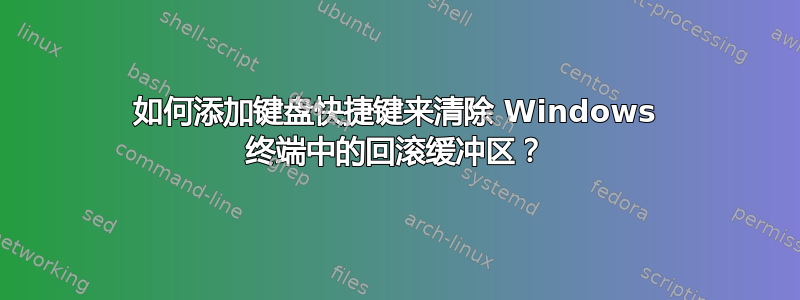 如何添加键盘快捷键来清除 Windows 终端中的回滚缓冲区？