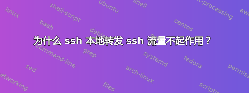 为什么 ssh 本地转发 ssh 流量不起作用？