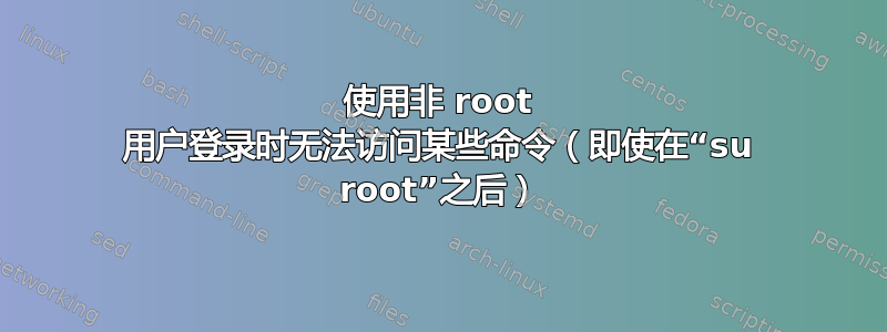 使用非 root 用户登录时无法访问某些命令（即使在“su root”之后）