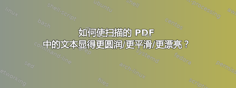 如何使扫描的 PDF 中的文本显得更圆润/更平滑/更漂亮？