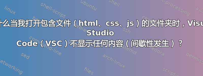 为什么当我打开包含文件（html、css、js）的文件夹时，Visual Studio Code（VSC）不显示任何内容（间歇性发生）？