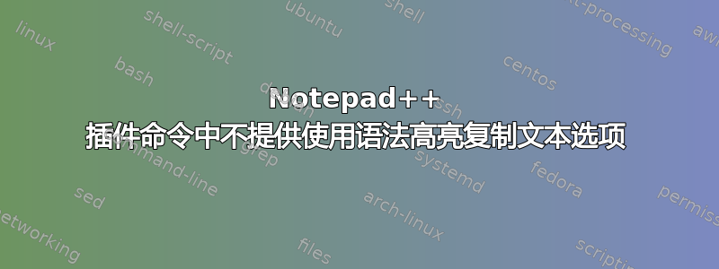 Notepad++ 插件命令中不提供使用语法高亮复制文本选项