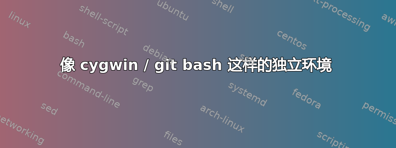 像 cygwin / git bash 这样的独立环境