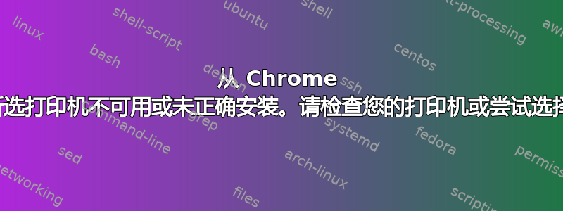 从 Chrome 打印时出错：“所选打印机不可用或未正确安装。请检查您的打印机或尝试选择其他打印机。”