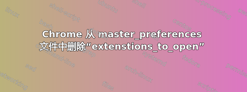 Chrome 从 master_preferences 文件中删除“extenstions_to_open”