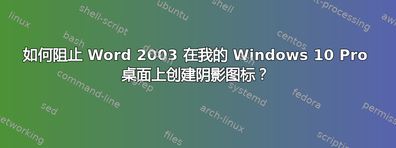 如何阻止 Word 2003 在我的 Windows 10 Pro 桌面上创建阴影图标？