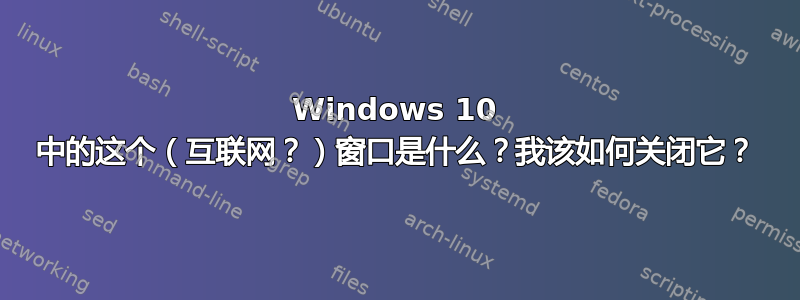 Windows 10 中的这个（互联网？）窗口是什么？我该如何关闭它？