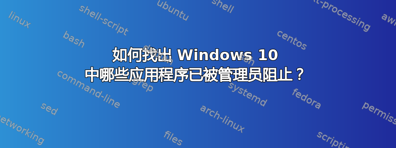 如何找出 Windows 10 中哪些应用程序已被管理员阻止？