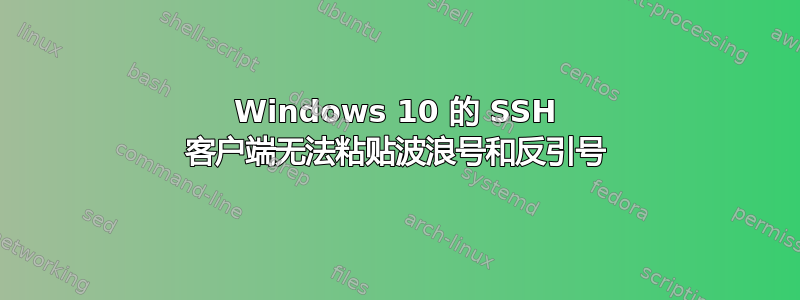 Windows 10 的 SSH 客户端无法粘贴波浪号和反引号