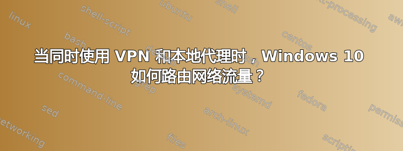 当同时使用 VPN 和本地代理时，Windows 10 如何路由网络流量？