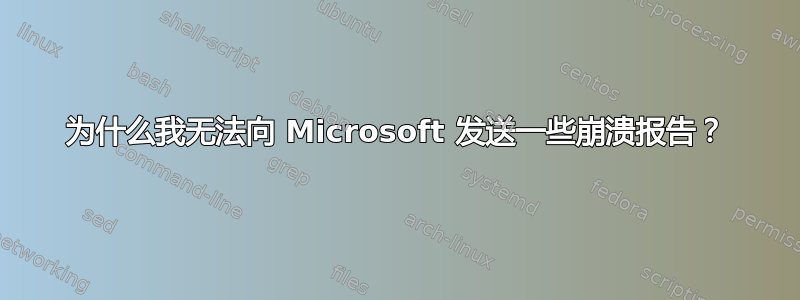 为什么我无法向 Microsoft 发送一些崩溃报告？