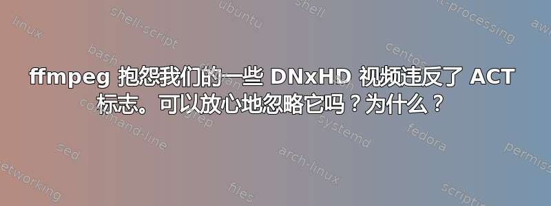 ffmpeg 抱怨我们的一些 DNxHD 视频违反了 ACT 标志。可以放心地忽略它吗？为什么？