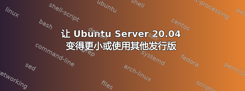 让 Ubuntu Server 20.04 变得更小或使用其他发行版