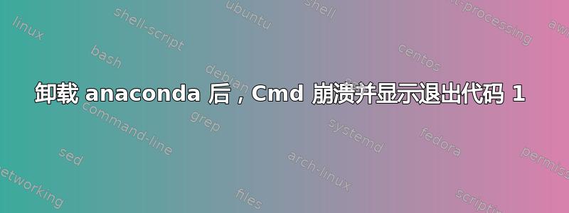 卸载 anaconda 后，Cmd 崩溃并显示退出代码 1