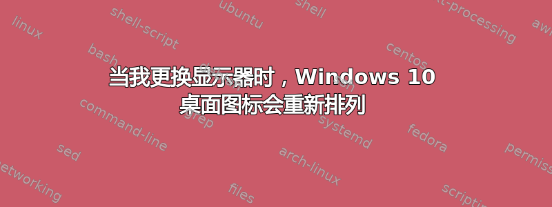 当我更换显示器时，Windows 10 桌面图标会重新排列