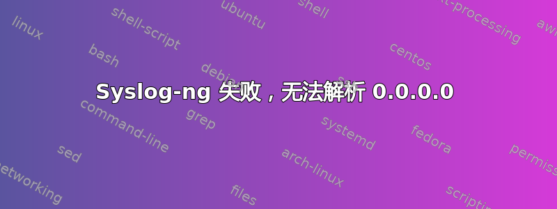 Syslog-ng 失败，无法解析 0.0.0.0