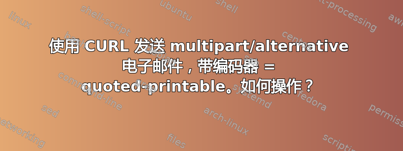 使用 CURL 发送 multipart/alternative 电子邮件，带编码器 = quoted-printable。如何操作？