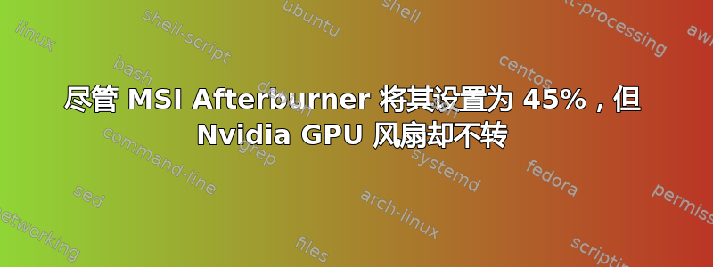 尽管 MSI Afterburner 将其设置为 45%，但 Nvidia GPU 风扇却不转