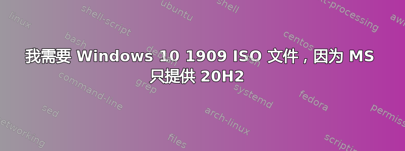 我需要 Windows 10 1909 ISO 文件，因为 MS 只提供 20H2 