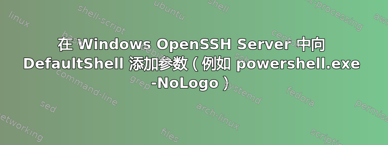 在 Windows OpenSSH Server 中向 DefaultShell 添加参数（例如 powershell.exe -NoLogo）