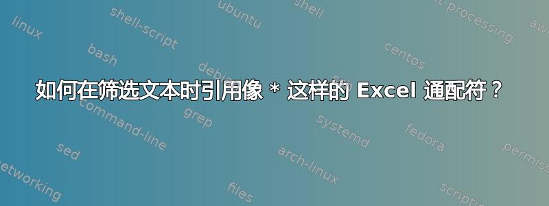 如何在筛选文本时引用像 * 这样的 Excel 通配符？