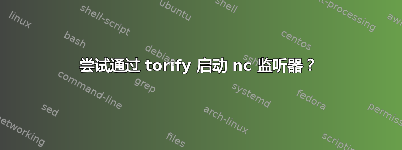 尝试通过 torify 启动 nc 监听器？