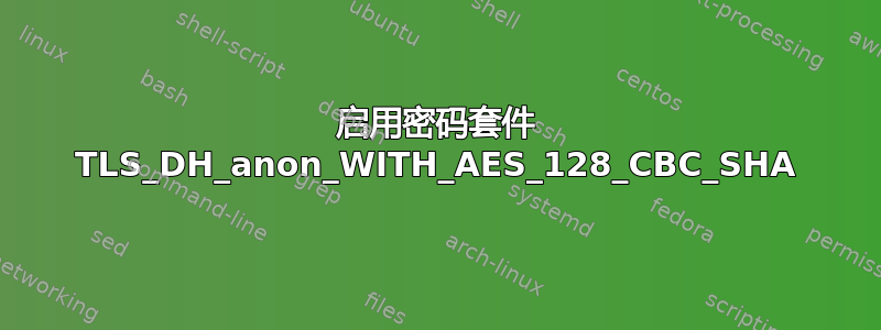 启用密码套件 TLS_DH_anon_WITH_AES_128_CBC_SHA