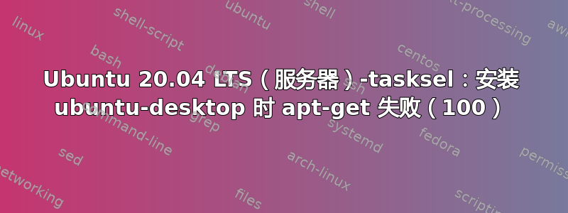 Ubuntu 20.04 LTS（服务器）-tasksel：安装 ubuntu-desktop 时 apt-get 失败（100）