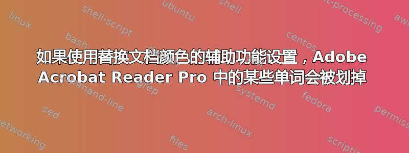 如果使用替换文档颜色的辅助功能设置，Adobe Acrobat Reader Pro 中的某些单词会被划掉