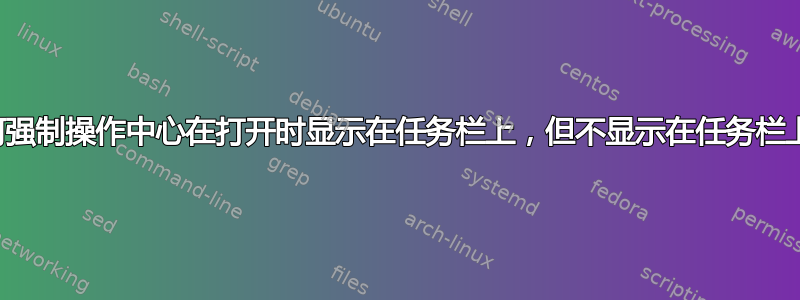 如何强制操作中心在打开时显示在任务栏上，但不显示在任务栏上？