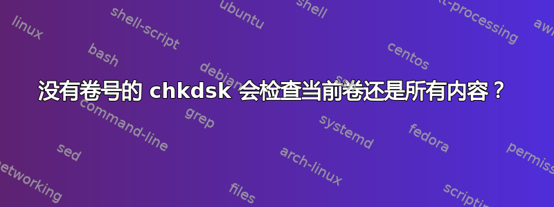 没有卷号的 chkdsk 会检查当前卷还是所有内容？