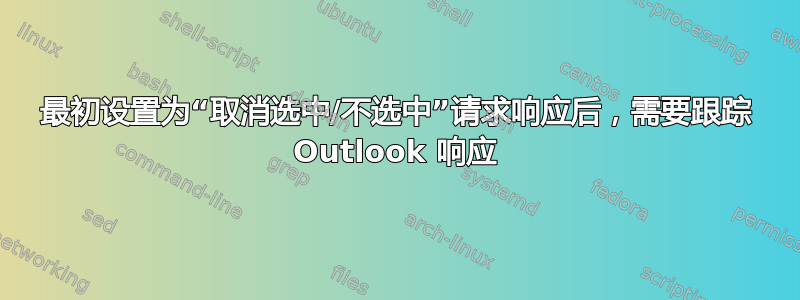 最初设置为“取消选中/不选中”请求响应后，需要跟踪 Outlook 响应