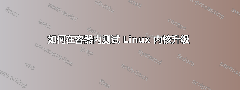 如何在容器内测试 Linux 内核升级