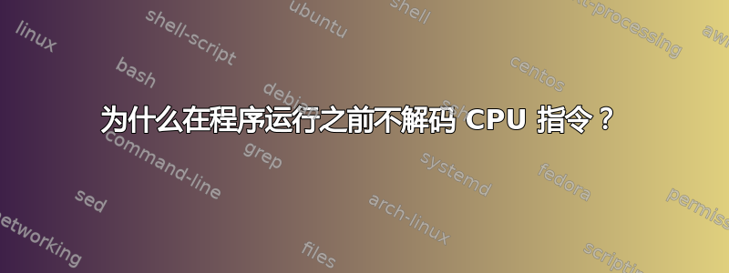 为什么在程序运行之前不解码 CPU 指令？