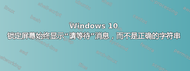 Windows 10 锁定屏幕始终显示“请等待”消息，而不是正确的字符串