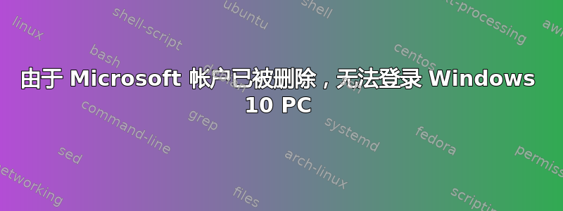 由于 Microsoft 帐户已被删除，无法登录 Windows 10 PC