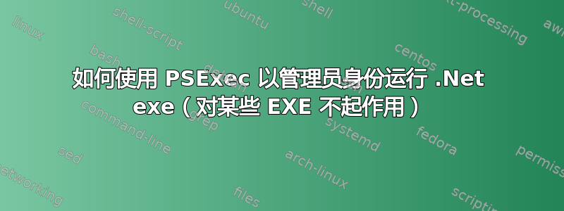 如何使用 PSExec 以管理员身份运行 .Net exe（对某些 EXE 不起作用）