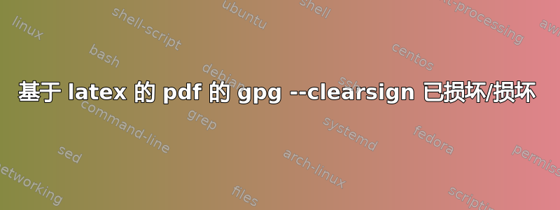 基于 latex 的 pdf 的 gpg --clearsign 已损坏/损坏