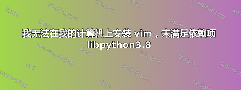 我无法在我的计算机上安装 vim，未满足依赖项 libpython3.8