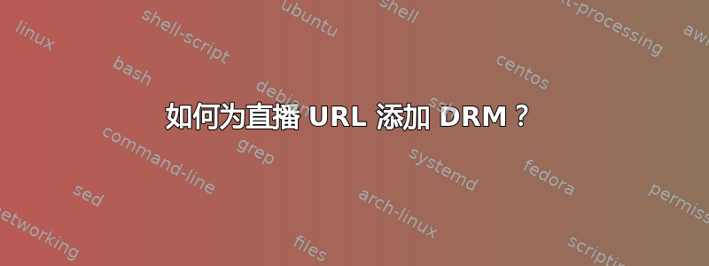 如何为直播 URL 添加 DRM？