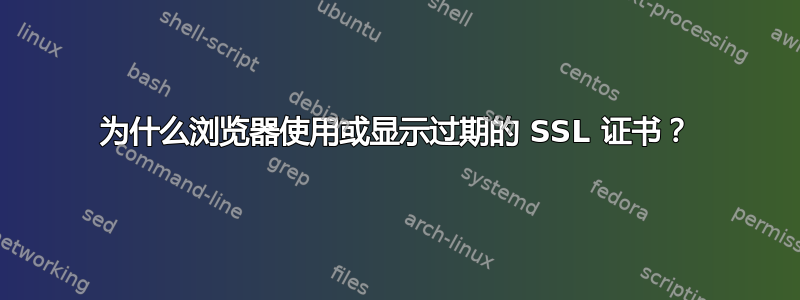 为什么浏览器使用或显示过期的 SSL 证书？