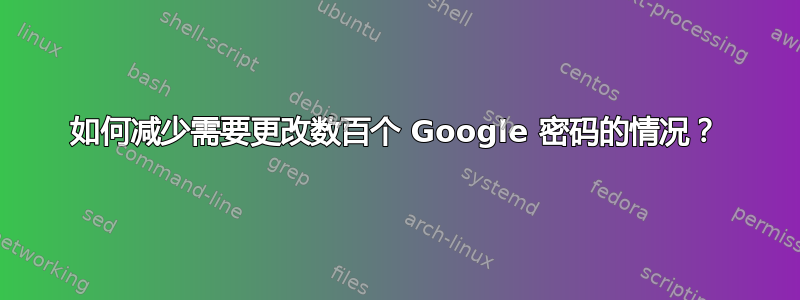 如何减少需要更改数百个 Google 密码的情况？