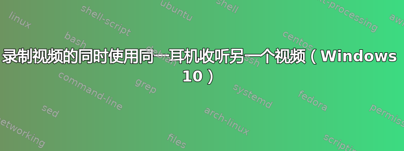 录制视频的同时使用同一耳​​机收听另一个视频（Windows 10）