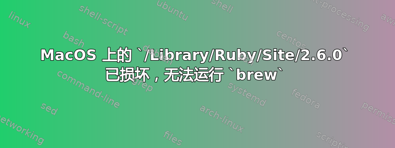 MacOS 上的 `/Library/Ruby/Site/2.6.0` 已损坏，无法运行 `brew`