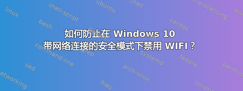 如何防止在 Windows 10 带网络连接的安全模式下禁用 WIFI？