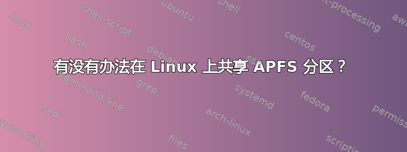 有没有办法在 Linux 上共享 APFS 分区？