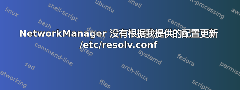 NetworkManager 没有根据我提供的配置更新 /etc/resolv.conf