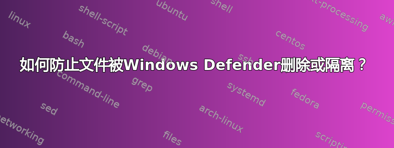 如何防止文件被Windows Defender删除或隔离？